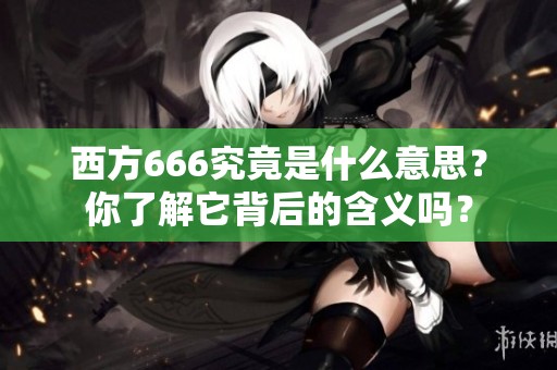 西方666究竟是什么意思？你了解它背后的含义吗？