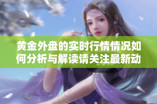 黄金外盘的实时行情情况如何分析与解读请关注最新动态