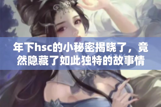 年下hsc的小秘密揭晓了，竟然隐藏了如此独特的故事情节