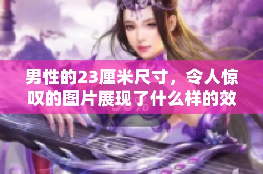 男性的23厘米尺寸，令人惊叹的图片展现了什么样的效果