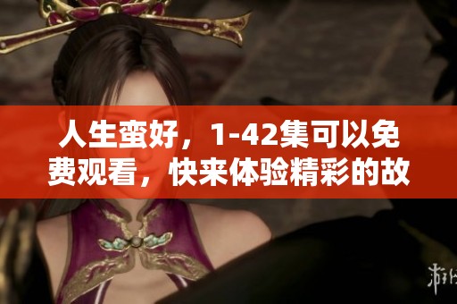 人生蛮好，1-42集可以免费观看，快来体验精彩的故事吧！