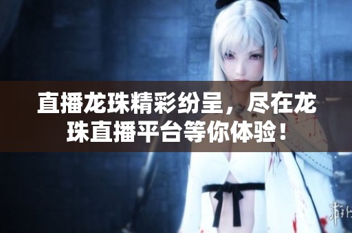 直播龙珠精彩纷呈，尽在龙珠直播平台等你体验！