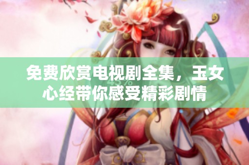 免费欣赏电视剧全集，玉女心经带你感受精彩剧情