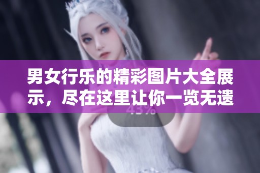 男女行乐的精彩图片大全展示，尽在这里让你一览无遗
