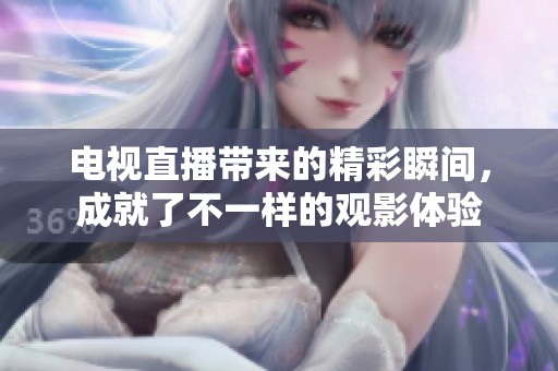电视直播带来的精彩瞬间，成就了不一样的观影体验