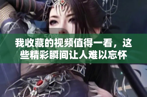我收藏的视频值得一看，这些精彩瞬间让人难以忘怀
