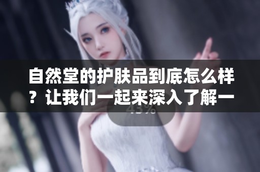 自然堂的护肤品到底怎么样？让我们一起来深入了解一下。