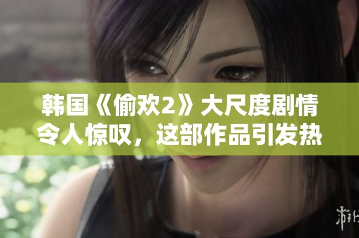 韩国《偷欢2》大尺度剧情令人惊叹，这部作品引发热烈讨论
