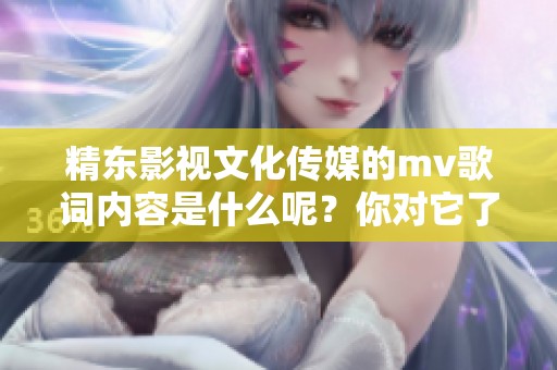 精东影视文化传媒的mv歌词内容是什么呢？你对它了解多少呢？