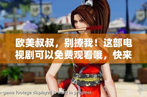 欧美叔叔，别撩我！这部电视剧可以免费观看哦，快来一起看看吧