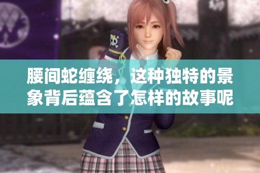 腰间蛇缠绕，这种独特的景象背后蕴含了怎样的故事呢