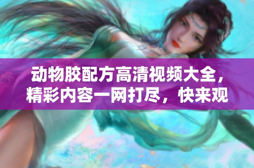 动物胶配方高清视频大全，精彩内容一网打尽，快来观看吧！