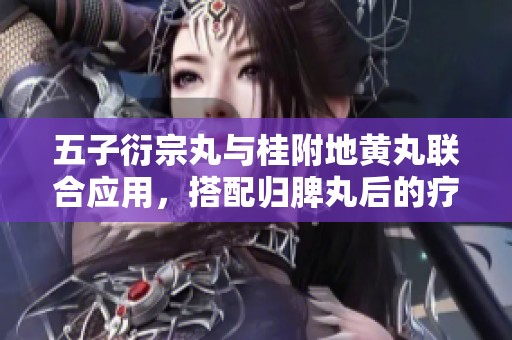 五子衍宗丸与桂附地黄丸联合应用，搭配归脾丸后的疗效探索