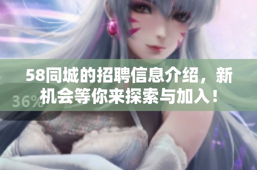 58同城的招聘信息介绍，新机会等你来探索与加入！
