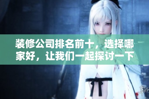 装修公司排名前十，选择哪家好，让我们一起探讨一下吧