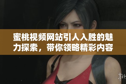 蜜桃视频网站引人入胜的魅力探索，带你领略精彩内容的无限可能