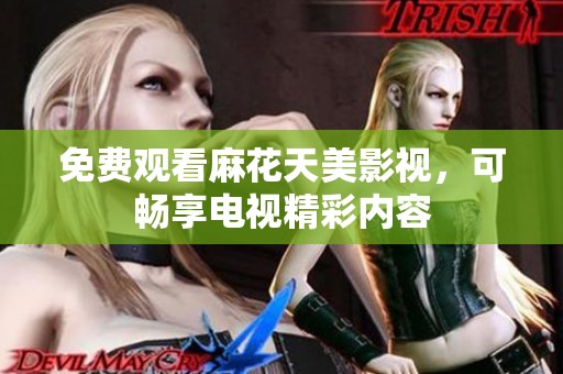 免费观看麻花天美影视，可畅享电视精彩内容