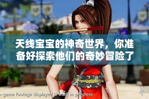 天线宝宝的神奇世界，你准备好探索他们的奇妙冒险了吗