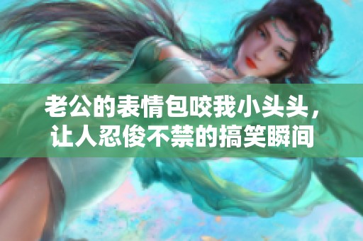 老公的表情包咬我小头头，让人忍俊不禁的搞笑瞬间