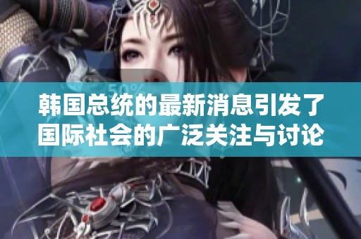 韩国总统的最新消息引发了国际社会的广泛关注与讨论。请关注韩国总统的重要动态与决策。