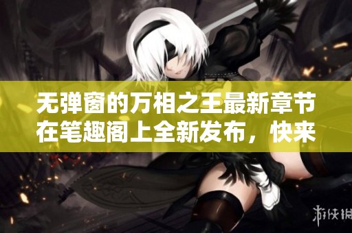 无弹窗的万相之王最新章节在笔趣阁上全新发布，快来阅读吧