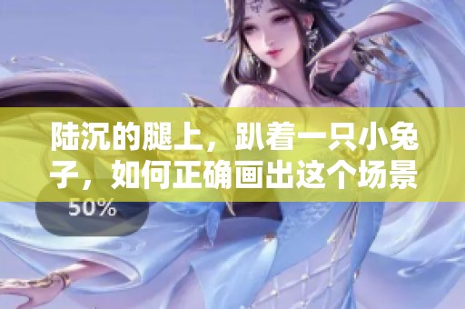 陆沉的腿上，趴着一只小兔子，如何正确画出这个场景？