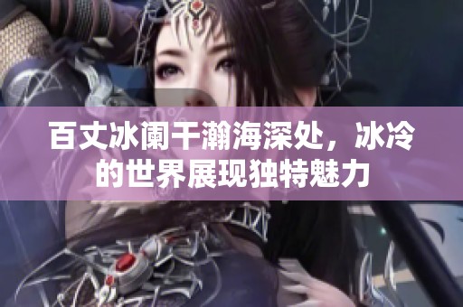 百丈冰阑干瀚海深处，冰冷的世界展现独特魅力