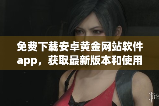 免费下载安卓黄金网站软件app，获取最新版本和使用指南的方法解析