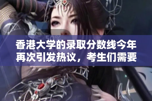 香港大学的录取分数线今年再次引发热议，考生们需要密切关注。
