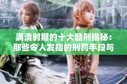 满清时期的十大酷刑揭秘：那些令人发指的刑罚手段与背景故事