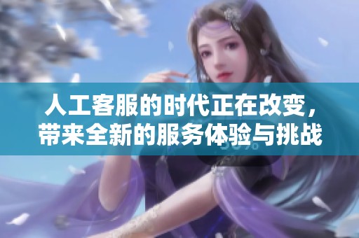 人工客服的时代正在改变，带来全新的服务体验与挑战