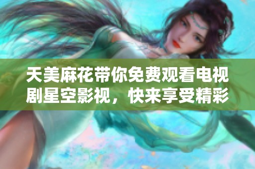 天美麻花带你免费观看电视剧星空影视，快来享受精彩内容吧