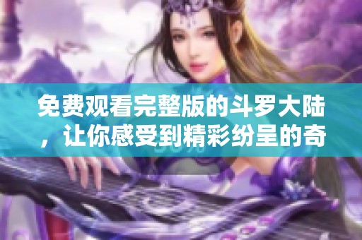 免费观看完整版的斗罗大陆，让你感受到精彩纷呈的奇幻冒险之旅