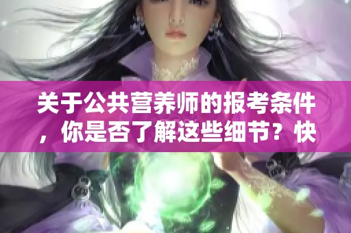 关于公共营养师的报考条件，你是否了解这些细节？快来看看吧！