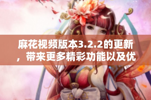 麻花视频版本3.2.2的更新，带来更多精彩功能以及优化体验21
