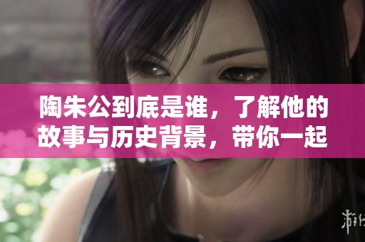 陶朱公到底是谁，了解他的故事与历史背景，带你一起探索。