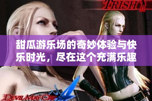 甜瓜游乐场的奇妙体验与快乐时光，尽在这个充满乐趣的地方等你来探索