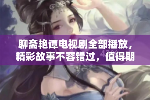聊斋艳谭电视剧全部播放，精彩故事不容错过，值得期待！