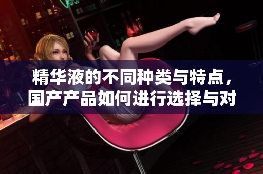 精华液的不同种类与特点，国产产品如何进行选择与对比