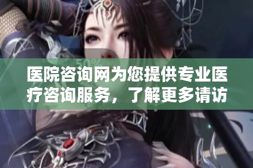医院咨询网为您提供专业医疗咨询服务，了解更多请访问我们的官方网站