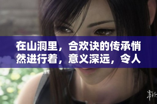 在山洞里，合欢诀的传承悄然进行着，意义深远，令人期待