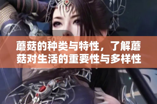 蘑菇的种类与特性，了解蘑菇对生活的重要性与多样性