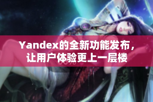 Yandex的全新功能发布，让用户体验更上一层楼