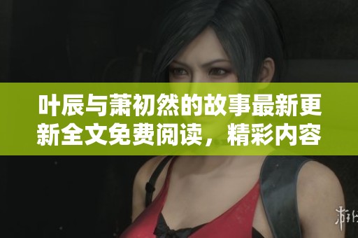 叶辰与萧初然的故事最新更新全文免费阅读，精彩内容不容错过！