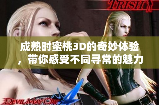成熟时蜜桃3D的奇妙体验，带你感受不同寻常的魅力冒险