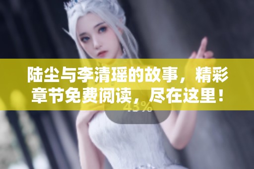陆尘与李清瑶的故事，精彩章节免费阅读，尽在这里！