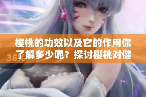 樱桃的功效以及它的作用你了解多少呢？探讨樱桃对健康的多重益处。
