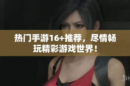 热门手游16+推荐，尽情畅玩精彩游戏世界！