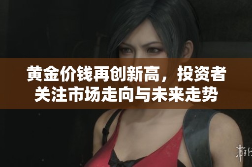 黄金价钱再创新高，投资者关注市场走向与未来走势
