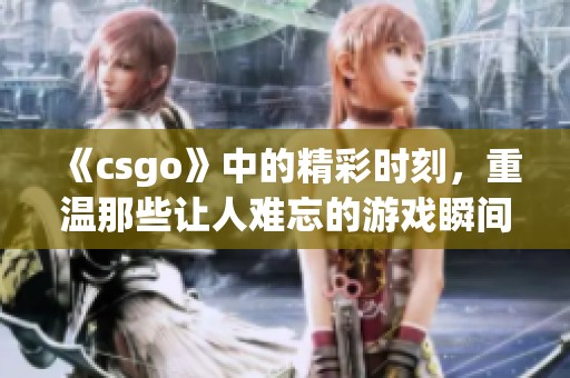 《csgo》中的精彩时刻，重温那些让人难忘的游戏瞬间